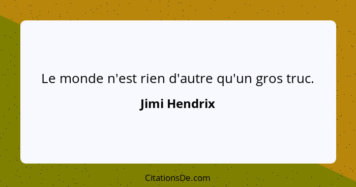 Le monde n'est rien d'autre qu'un gros truc.... - Jimi Hendrix