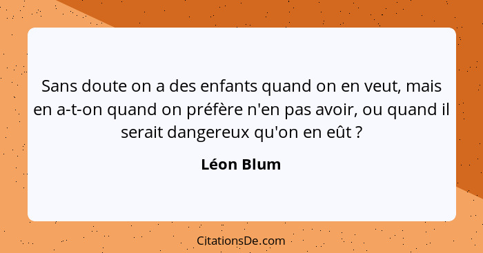 Sans doute on a des enfants quand on en veut, mais en a-t-on quand on préfère n'en pas avoir, ou quand il serait dangereux qu'on en eût&nb... - Léon Blum