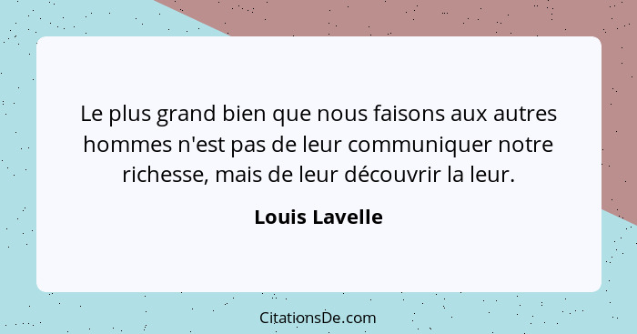 Le plus grand bien que nous faisons aux autres hommes n'est pas de leur communiquer notre richesse, mais de leur découvrir la leur.... - Louis Lavelle