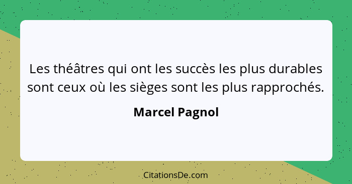 Les théâtres qui ont les succès les plus durables sont ceux où les sièges sont les plus rapprochés.... - Marcel Pagnol