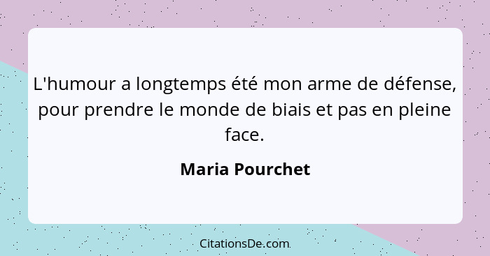 L'humour a longtemps été mon arme de défense, pour prendre le monde de biais et pas en pleine face.... - Maria Pourchet