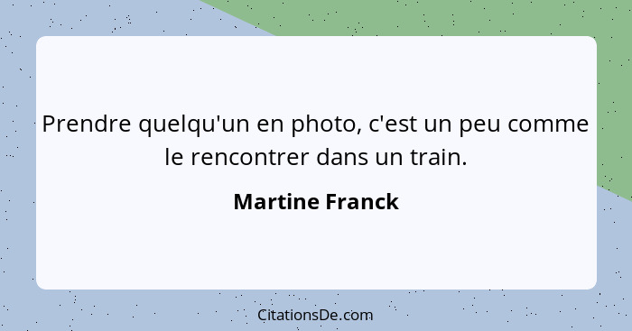 Prendre quelqu'un en photo, c'est un peu comme le rencontrer dans un train.... - Martine Franck