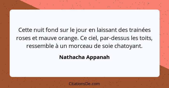 Cette nuit fond sur le jour en laissant des trainées roses et mauve orange. Ce ciel, par-dessus les toits, ressemble à un morceau d... - Nathacha Appanah