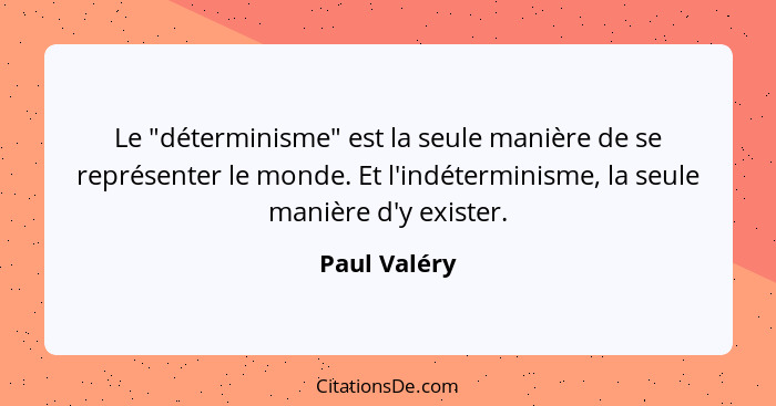 Le "déterminisme" est la seule manière de se représenter le monde. Et l'indéterminisme, la seule manière d'y exister.... - Paul Valéry