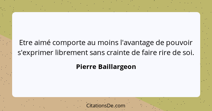 Etre aimé comporte au moins l'avantage de pouvoir s'exprimer librement sans crainte de faire rire de soi.... - Pierre Baillargeon