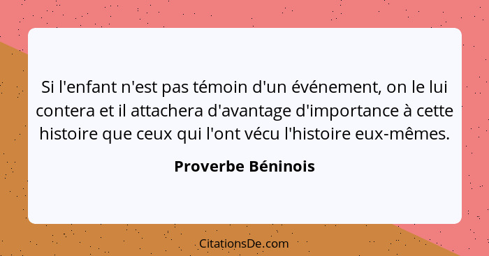 Si l'enfant n'est pas témoin d'un événement, on le lui contera et il attachera d'avantage d'importance à cette histoire que ceux q... - Proverbe Béninois