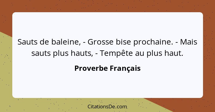 Sauts de baleine, - Grosse bise prochaine. - Mais sauts plus hauts, - Tempête au plus haut.... - Proverbe Français