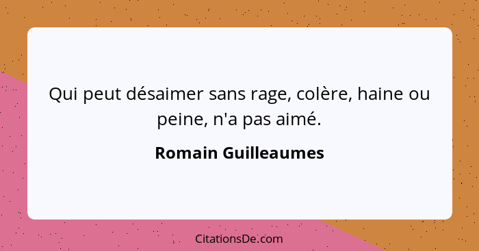 Qui peut désaimer sans rage, colère, haine ou peine, n'a pas aimé.... - Romain Guilleaumes