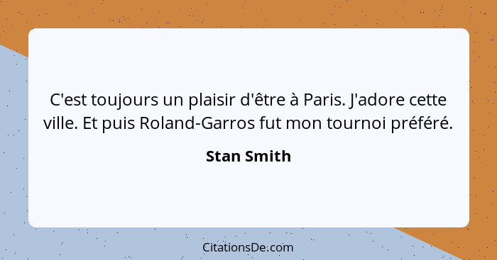 C'est toujours un plaisir d'être à Paris. J'adore cette ville. Et puis Roland-Garros fut mon tournoi préféré.... - Stan Smith