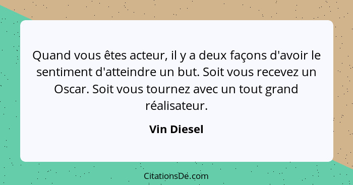 Quand vous êtes acteur, il y a deux façons d'avoir le sentiment d'atteindre un but. Soit vous recevez un Oscar. Soit vous tournez avec un... - Vin Diesel