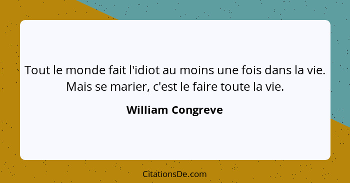 Tout le monde fait l'idiot au moins une fois dans la vie. Mais se marier, c'est le faire toute la vie.... - William Congreve