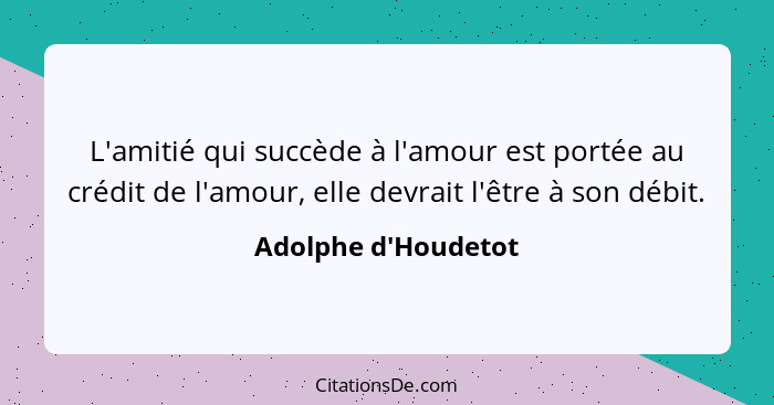 L'amitié qui succède à l'amour est portée au crédit de l'amour, elle devrait l'être à son débit.... - Adolphe d'Houdetot