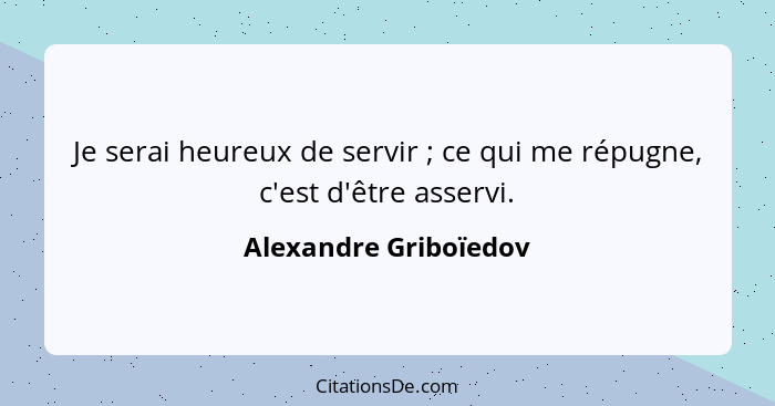 Je serai heureux de servir ; ce qui me répugne, c'est d'être asservi.... - Alexandre Griboïedov