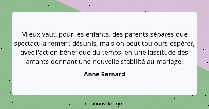 Mieux vaut, pour les enfants, des parents séparés que spectaculairement désunis, mais on peut toujours espérer, avec l'action bénéfique... - Anne Bernard