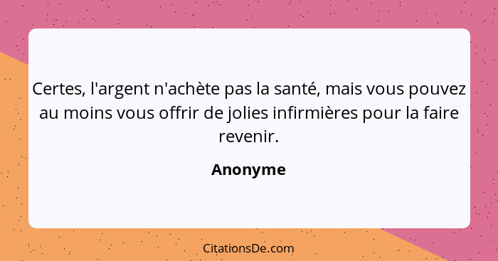 Certes, l'argent n'achète pas la santé, mais vous pouvez au moins vous offrir de jolies infirmières pour la faire revenir.... - Anonyme