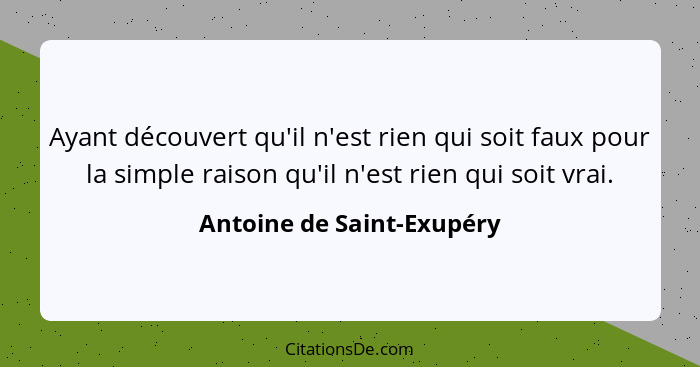 Ayant découvert qu'il n'est rien qui soit faux pour la simple raison qu'il n'est rien qui soit vrai.... - Antoine de Saint-Exupéry