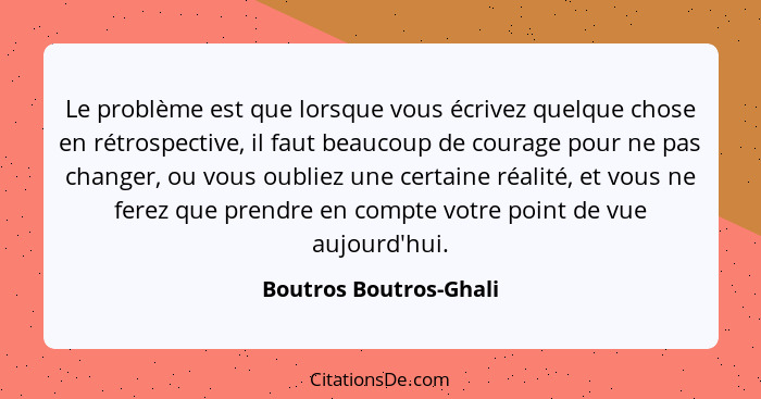 Le problème est que lorsque vous écrivez quelque chose en rétrospective, il faut beaucoup de courage pour ne pas changer, ou v... - Boutros Boutros-Ghali