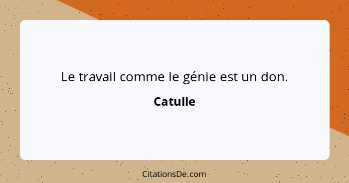 Le travail comme le génie est un don.... - Catulle