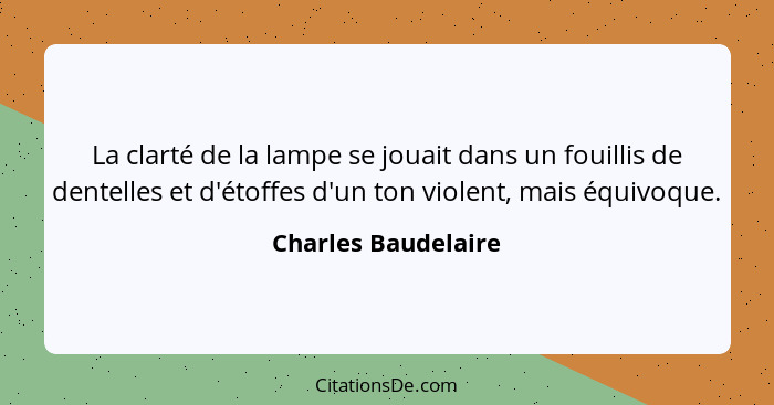 La clarté de la lampe se jouait dans un fouillis de dentelles et d'étoffes d'un ton violent, mais équivoque.... - Charles Baudelaire