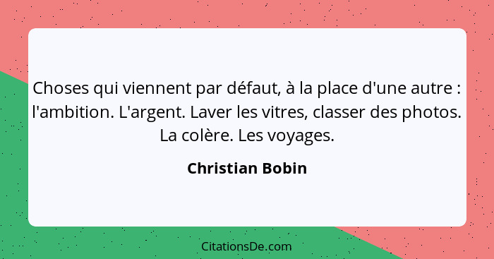 Choses qui viennent par défaut, à la place d'une autre : l'ambition. L'argent. Laver les vitres, classer des photos. La colère.... - Christian Bobin