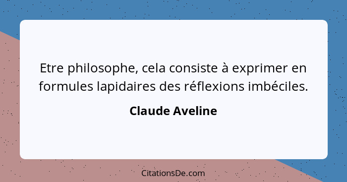 Etre philosophe, cela consiste à exprimer en formules lapidaires des réflexions imbéciles.... - Claude Aveline