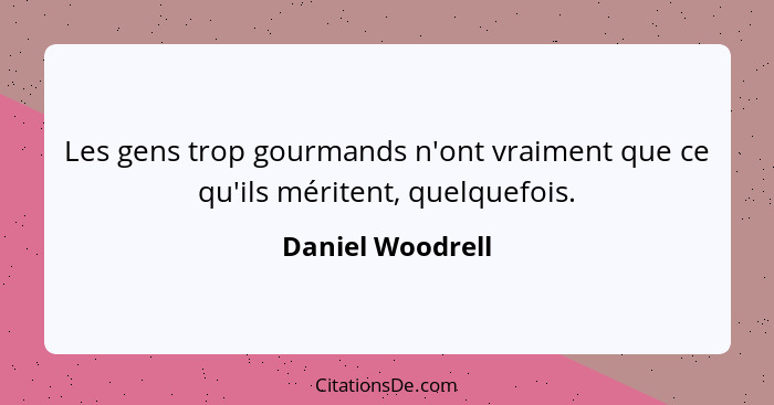 Les gens trop gourmands n'ont vraiment que ce qu'ils méritent, quelquefois.... - Daniel Woodrell