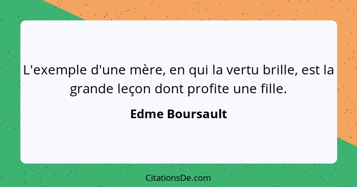 L'exemple d'une mère, en qui la vertu brille, est la grande leçon dont profite une fille.... - Edme Boursault