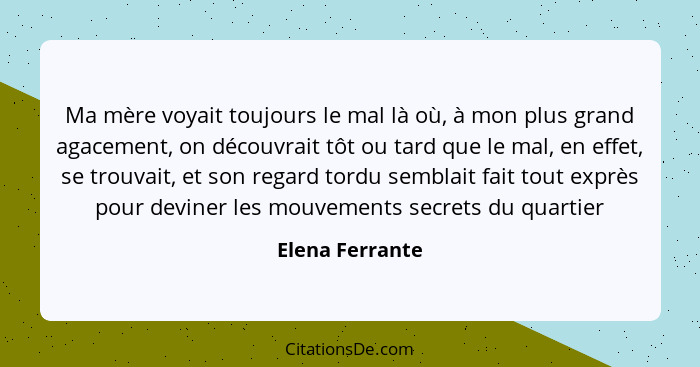 Ma mère voyait toujours le mal là où, à mon plus grand agacement, on découvrait tôt ou tard que le mal, en effet, se trouvait, et son... - Elena Ferrante