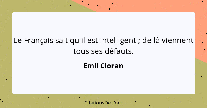 Le Français sait qu'il est intelligent ; de là viennent tous ses défauts.... - Emil Cioran