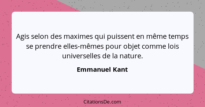 Agis selon des maximes qui puissent en même temps se prendre elles-mêmes pour objet comme lois universelles de la nature.... - Emmanuel Kant