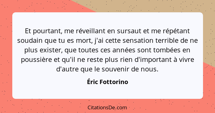 Et pourtant, me réveillant en sursaut et me répétant soudain que tu es mort, j'ai cette sensation terrible de ne plus exister, que to... - Éric Fottorino