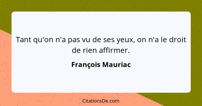 Tant qu'on n'a pas vu de ses yeux, on n'a le droit de rien affirmer.... - François Mauriac