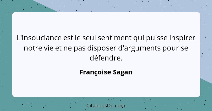 L'insouciance est le seul sentiment qui puisse inspirer notre vie et ne pas disposer d'arguments pour se défendre.... - Françoise Sagan