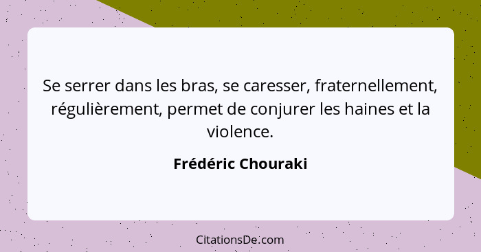 Se serrer dans les bras, se caresser, fraternellement, régulièrement, permet de conjurer les haines et la violence.... - Frédéric Chouraki