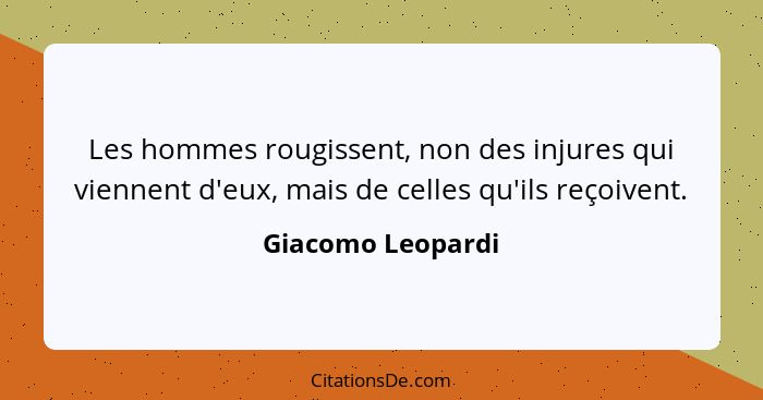 Les hommes rougissent, non des injures qui viennent d'eux, mais de celles qu'ils reçoivent.... - Giacomo Leopardi