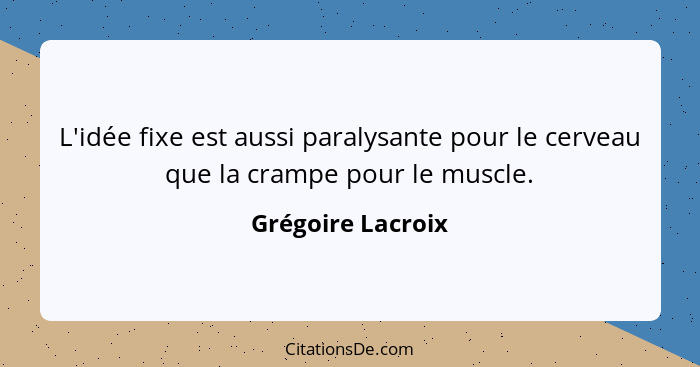 L'idée fixe est aussi paralysante pour le cerveau que la crampe pour le muscle.... - Grégoire Lacroix