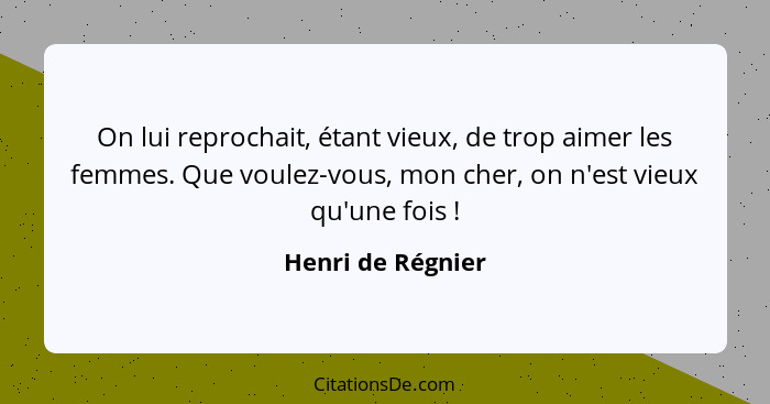 On lui reprochait, étant vieux, de trop aimer les femmes. Que voulez-vous, mon cher, on n'est vieux qu'une fois !... - Henri de Régnier