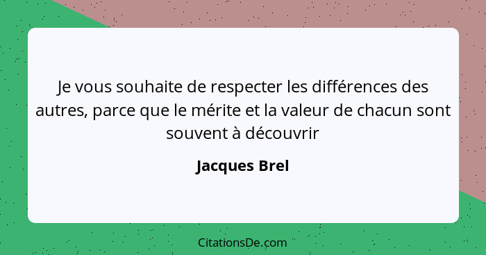 Je vous souhaite de respecter les différences des autres, parce que le mérite et la valeur de chacun sont souvent à découvrir... - Jacques Brel