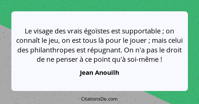 Le visage des vrais égoïstes est supportable ; on connaît le jeu, on est tous là pour le jouer ; mais celui des philanthropes... - Jean Anouilh