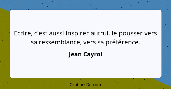 Ecrire, c'est aussi inspirer autrui, le pousser vers sa ressemblance, vers sa préférence.... - Jean Cayrol