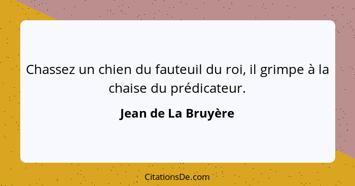 Chassez un chien du fauteuil du roi, il grimpe à la chaise du prédicateur.... - Jean de La Bruyère