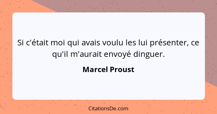 Si c'était moi qui avais voulu les lui présenter, ce qu'il m'aurait envoyé dinguer.... - Marcel Proust