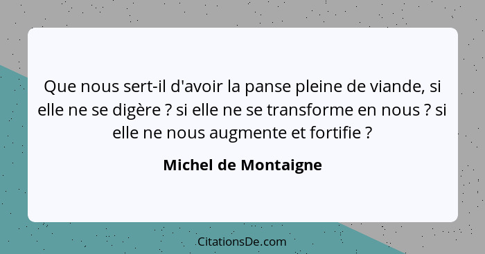 Que nous sert-il d'avoir la panse pleine de viande, si elle ne se digère ? si elle ne se transforme en nous ? si elle... - Michel de Montaigne