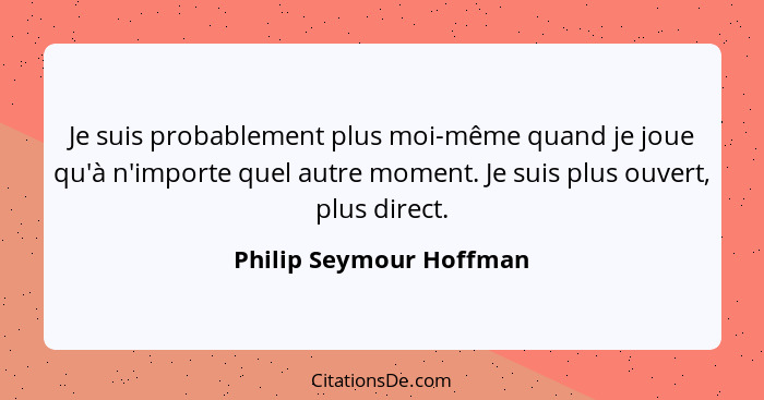 Je suis probablement plus moi-même quand je joue qu'à n'importe quel autre moment. Je suis plus ouvert, plus direct.... - Philip Seymour Hoffman