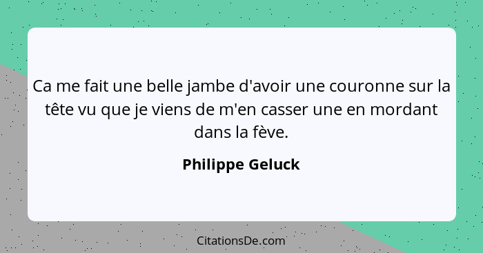 Ca me fait une belle jambe d'avoir une couronne sur la tête vu que je viens de m'en casser une en mordant dans la fève.... - Philippe Geluck