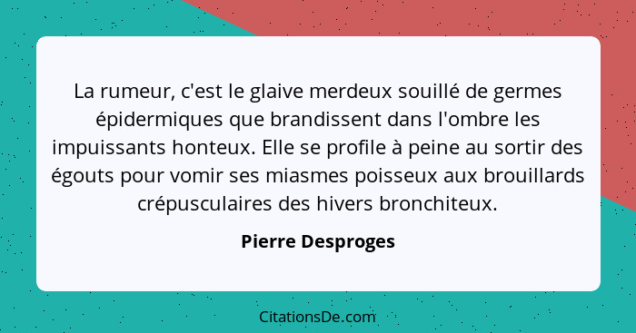 La rumeur, c'est le glaive merdeux souillé de germes épidermiques que brandissent dans l'ombre les impuissants honteux. Elle se pro... - Pierre Desproges