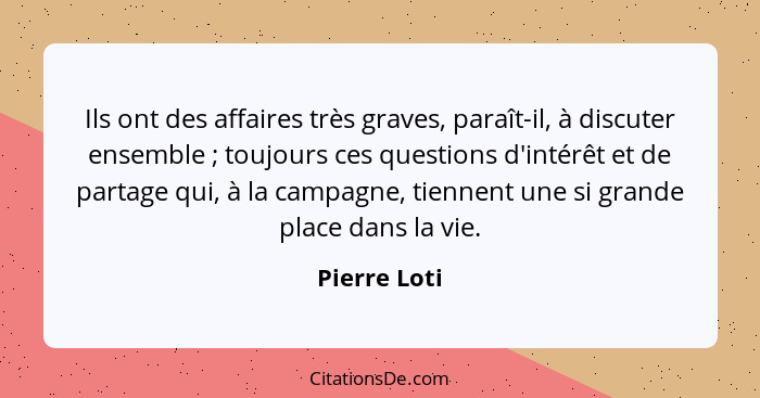 Ils ont des affaires très graves, paraît-il, à discuter ensemble ; toujours ces questions d'intérêt et de partage qui, à la campagn... - Pierre Loti