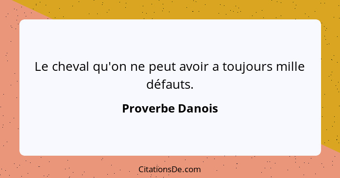 Le cheval qu'on ne peut avoir a toujours mille défauts.... - Proverbe Danois