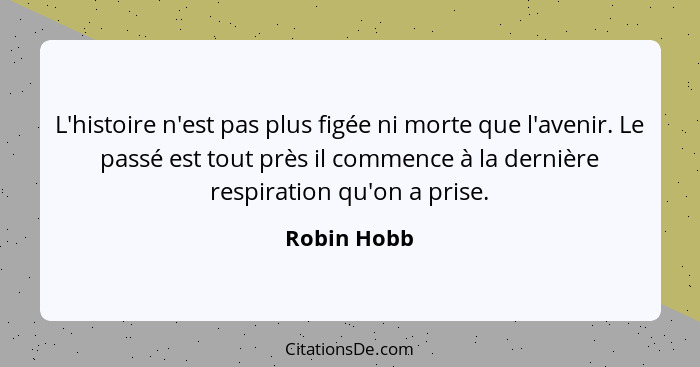 L'histoire n'est pas plus figée ni morte que l'avenir. Le passé est tout près il commence à la dernière respiration qu'on a prise.... - Robin Hobb