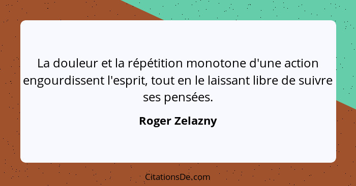 La douleur et la répétition monotone d'une action engourdissent l'esprit, tout en le laissant libre de suivre ses pensées.... - Roger Zelazny